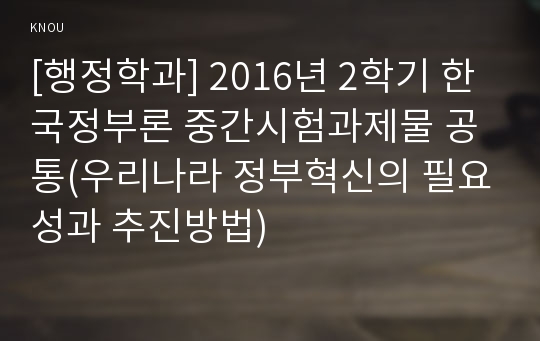 [행정학과] 2016년 2학기 한국정부론 중간시험과제물 공통(우리나라 정부혁신의 필요성과 추진방법)