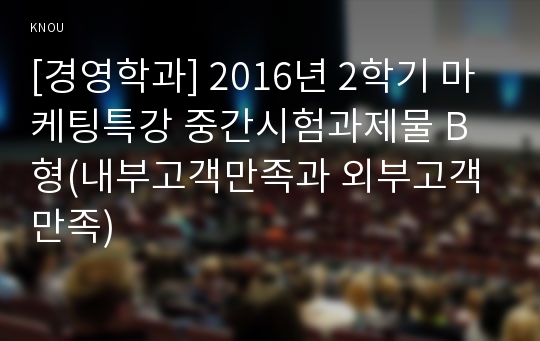 [경영학과] 2016년 2학기 마케팅특강 중간시험과제물 B형(내부고객만족과 외부고객만족)