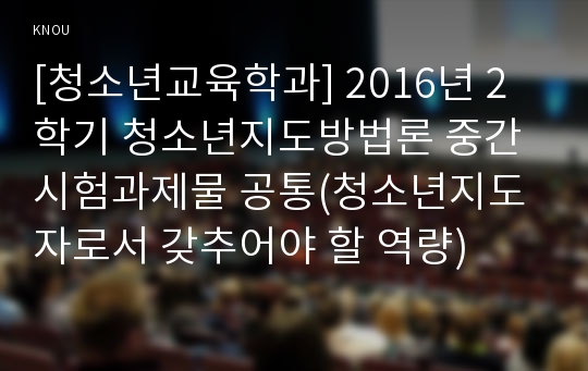 [청소년교육학과] 2016년 2학기 청소년지도방법론 중간시험과제물 공통(청소년지도자로서 갖추어야 할 역량)