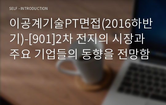 이공계기술PT면접(2016하반기)-[901]2차 전지의 시장과 주요 기업들의 동향을 전망함