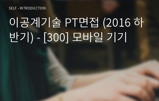 이공계기술 PT면접 (2016 하반기) - [300] 모바일 기기