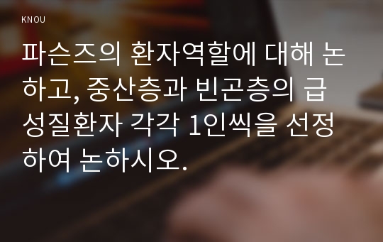 파슨즈의 환자역할에 대해 논하고, 중산층과 빈곤층의 급성질환자 각각 1인씩을 선정하여 논하시오.