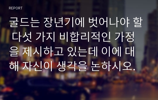 굴드는 장년기에 벗어나야 할 다섯 가지 비합리적인 가정을 제시하고 있는데 이에 대해 자신이 생각을 논하시오.