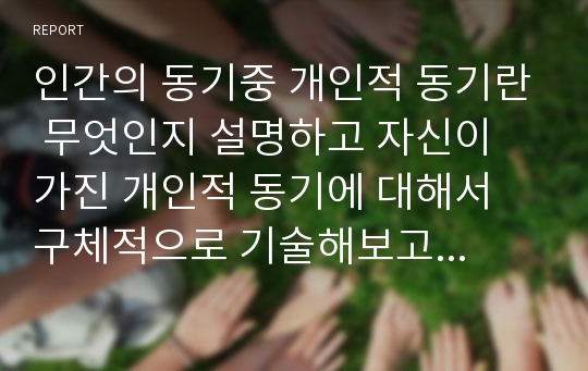 인간의 동기중 개인적 동기란 무엇인지 설명하고 자신이 가진 개인적 동기에 대해서 구체적으로 기술해보고 이 동기를 내적 동기와 외적 동기의 측면에서 평가하여 설명해보자