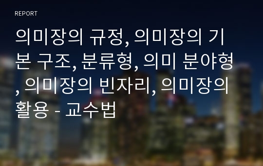 의미장의 규정, 의미장의 기본 구조, 분류형, 의미 분야형, 의미장의 빈자리, 의미장의 활용 - 교수법