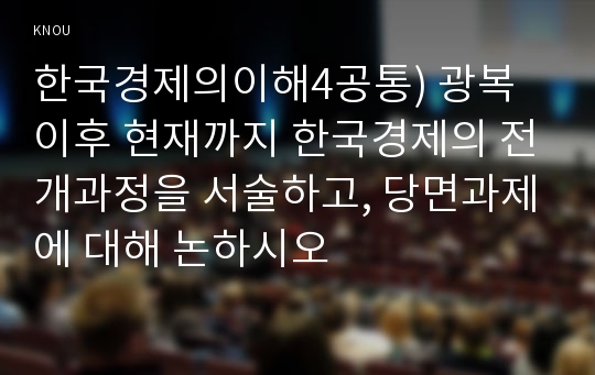 한국경제의이해4공통) 광복 이후 현재까지 한국경제의 전개과정을 서술하고, 당면과제에 대해 논하시오