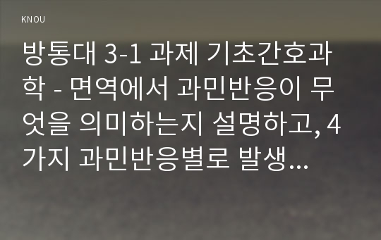 방통대 3-1 과제 기초간호과학 - 면역에서 과민반응이 무엇을 의미하는지 설명하고, 4가지 과민반응별로 발생기전과 사례를 각각 기술하시오.