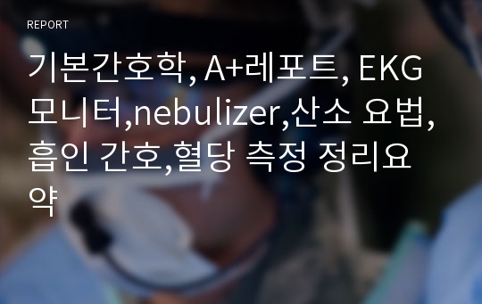 기본간호학, A+레포트, EKG 모니터,nebulizer,산소 요법,흡인 간호,혈당 측정 정리요약