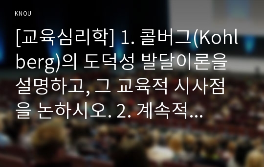 [교육심리학] 1. 콜버그(Kohlberg)의 도덕성 발달이론을 설명하고, 그 교육적 시사점을 논하시오. 2. 계속적 강화와 간헐적 강화의 유용성을 들고, 네 가지 강화계획에 대해 실생활의 예를 제시