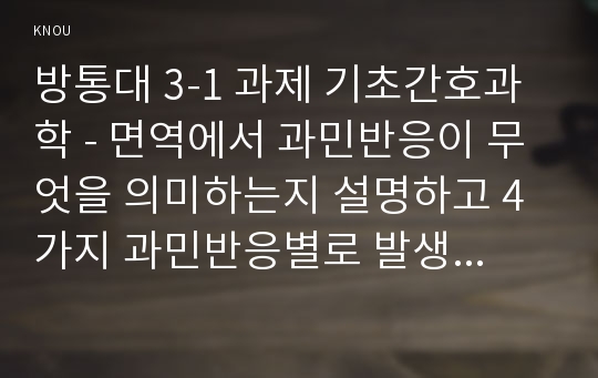 방통대 3-1 과제 기초간호과학 - 면역에서 과민반응이 무엇을 의미하는지 설명하고 4가지 과민반응별로 발생기전과 사계를 각각 기술하시오.