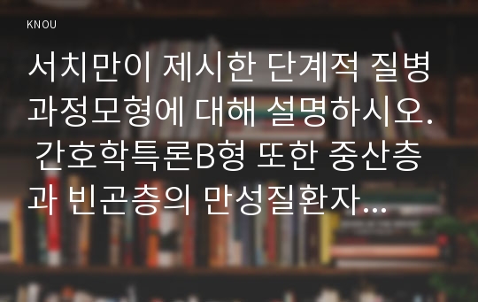 서치만이 제시한 단계적 질병과정모형에 대해 설명하시오. 간호학특론B형 또한 중산층과 빈곤층의 만성질환자 각각 1인씩(2인)을 선정하고 서치만의 질병과적모형을 적용 하여 의료추구행위를 비교분석하시오(간호학특론B형 서치만이 제시한 단계적 질병과정모형 중산층과 빈곤층의 만성질환자 각각 1인씩서치만의 질병과적모형을 적용 하여 의료추구행위- 2016 간호학특론B형