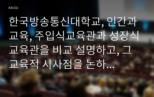 한국방송통신대학교, 인간과 교육, 주입식교육관과 성장식교육관을 비교 설명하고, 그 교육적 시사점을 논하시오. 에릭슨의 성격발달이론