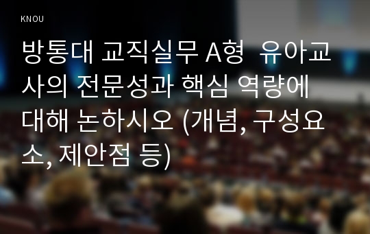 방통대 교직실무 A형  유아교사의 전문성과 핵심 역량에 대해 논하시오 (개념, 구성요소, 제안점 등)