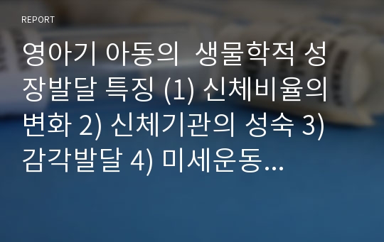 영아기 아동의  생물학적 성장발달 특징 (1) 신체비율의 변화 2) 신체기관의 성숙 3) 감각발달 4) 미세운동 발달 5) 전체운동 발달)