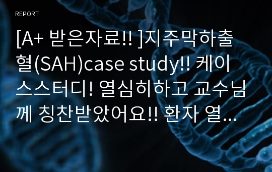 [A+ 받은자료!! ]지주막하출혈(SAH)case study!! 케이스스터디! 열심히하고 교수님께 칭찬받았어요!! 환자 열심히 사정하고간호진단간호과정3개! 내렸어요!!! 자료 탄탄합니다!!