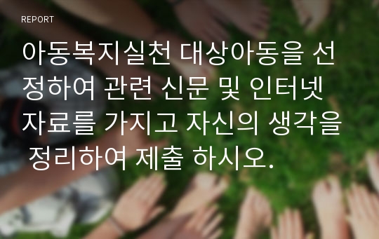 아동복지실천 대상아동을 선정하여 관련 신문 및 인터넷 자료를 가지고 자신의 생각을 정리하여 제출 하시오.