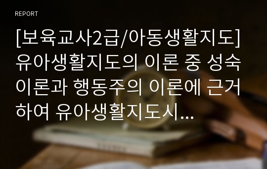 [보육교사2급/아동생활지도] 유아생활지도의 이론 중 성숙이론과 행동주의 이론에 근거하여 유아생활지도시 적용방안에 대하여 논하시오.