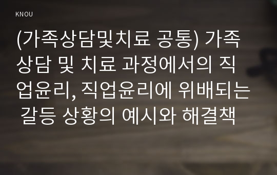 (가족상담및치료 공통) 가족상담 및 치료 과정에서의 직업윤리, 직업윤리에 위배되는 갈등 상황의 예시와 해결책