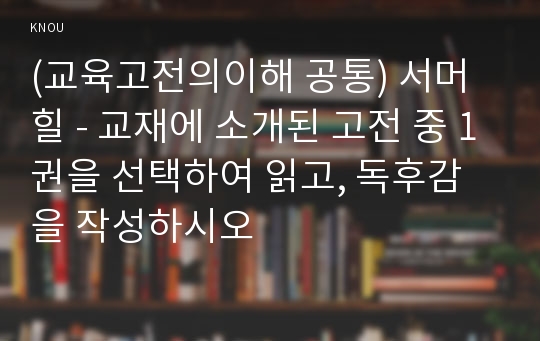 (교육고전의이해 공통) 서머힐 - 교재에 소개된 고전 중 1권을 선택하여 읽고, 독후감을 작성하시오