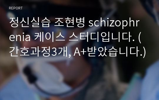 정신실습 조현병 schizophrenia 케이스 스터디입니다. (간호과정3개, A+받았습니다.)