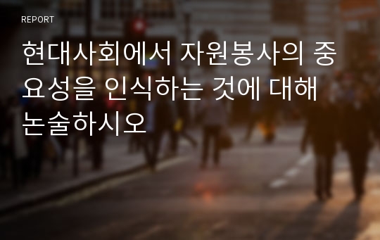 현대사회에서 자원봉사의 중요성을 인식하는 것에 대해 논술하시오