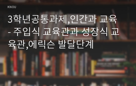 3학년공통과제,인간과 교육  - 주입식 교육관과 성장식 교육관,에릭슨 발달단계