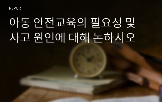 아동 안전교육의 필요성 및 사고 원인에 대해 논하시오