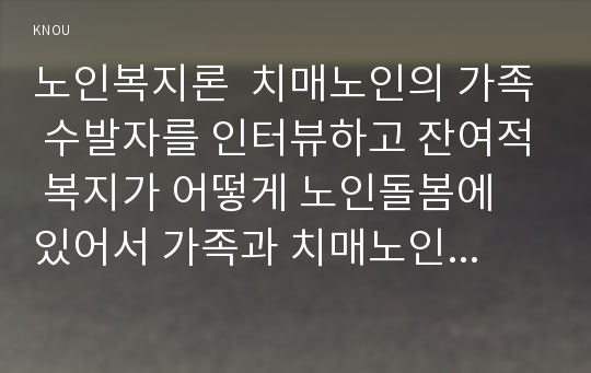 노인복지론  치매노인의 가족 수발자를 인터뷰하고 잔여적 복지가 어떻게 노인돌봄에 있어서 가족과 치매노인에게 영향을 미치는지 분석하시오.