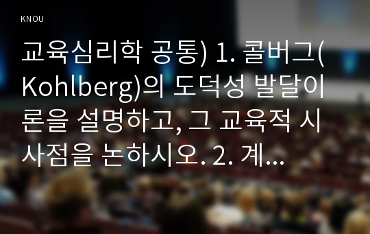 교육심리학 공통) 1. 콜버그(Kohlberg)의 도덕성 발달이론을 설명하고, 그 교육적 시사점을 논하시오. 2. 계속적 강화와 간헐적 강화의 유용성을 들고, 네 가지 강화계획(reinforcement schedule)에 대해 실생활의 예를 제시하며 설명하시오.