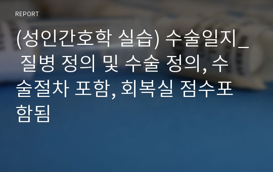 (성인간호학 실습) 수술일지_ 질병 정의 및 수술 정의, 수술절차 포함, 회복실 점수포함됨