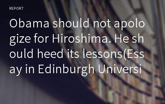 Obama should not apologize for Hiroshima. He should heed its lessons(Essay in Edinburgh University)