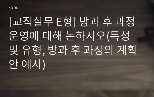 [교직실무 E형] 방과 후 과정 운영에 대해 논하시오(특성 및 유형, 방과 후 과정의 계획안 예시)