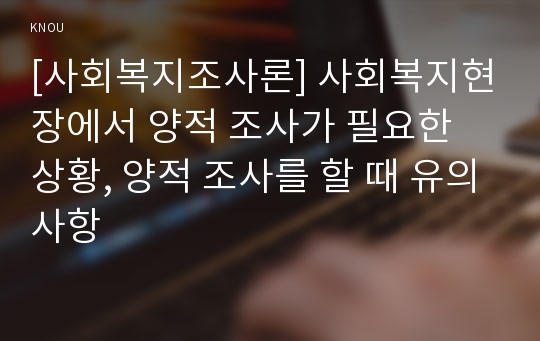 [사회복지조사론] 사회복지현장에서 양적 조사가 필요한 상황, 양적 조사를 할 때 유의사항