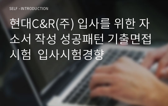 현대C&amp;R(주) 입사를 위한 자소서 작성 성공패턴 기출면접시험  입사시험경향