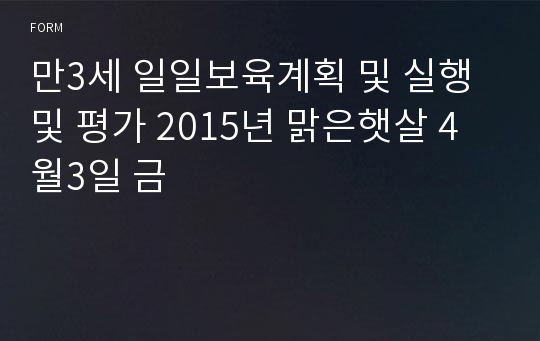 만3세 일일보육계획 및 실행 및 평가 2015년 맑은햇살 4월3일 금