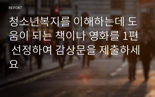 청소년복지를 이해하는데 도움이 되는 책이나 영화를 1편 선정하여 감상문을 제출하세요