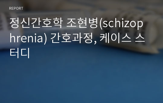 정신간호학 조현병(schizophrenia) 간호과정, 케이스 스터디