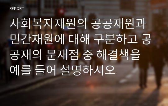 사회복지재원의 공공재원과 민간재원에 대해 구분하고 공공재의 문재점 중 해결책을 예를 들어 설명하시오