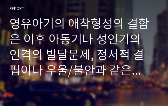 영유아기의 애착형성의 결함은 이후 아동기나 성인기의 인격의 발달문제, 정서적 결핍이나 우울/불안과 같은 정신건강에 중요한 원인이 되고 있다고 볼 수 있다.