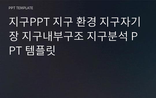 지구PPT 지구 환경 지구자기장 지구내부구조 지구분석 PPT 템플릿