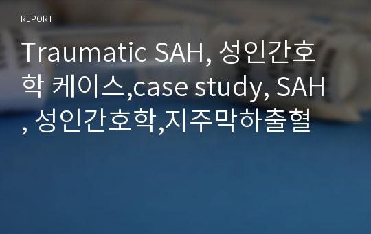 Traumatic SAH, 성인간호학 케이스,case study, SAH, 성인간호학,지주막하출혈