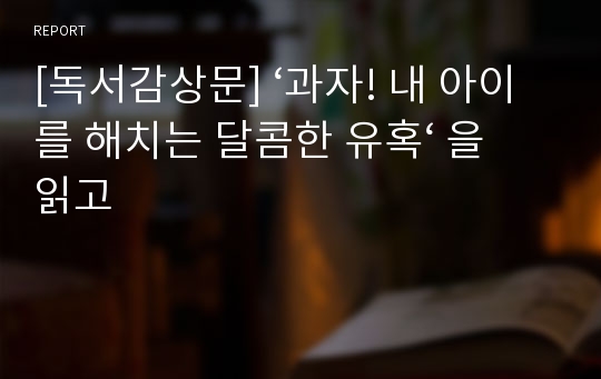 [독서감상문] ‘과자! 내 아이를 해치는 달콤한 유혹‘ 을 읽고