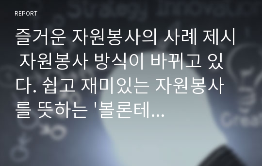 즐거운 자원봉사의 사례 제시 자원봉사 방식이 바뀌고 있다. 쉽고 재미있는 자원봉사를 뜻하는 &#039;볼론테인먼트(voluntainment)&#039;로 진화하고 있는데 즐거운 자원봉사의 사례를 제시해보자.