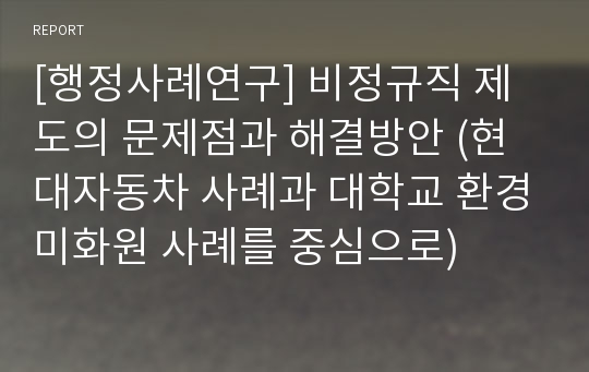 [행정사례연구] 비정규직 제도의 문제점과 해결방안 (현대자동차 사례과 대학교 환경미화원 사례를 중심으로)