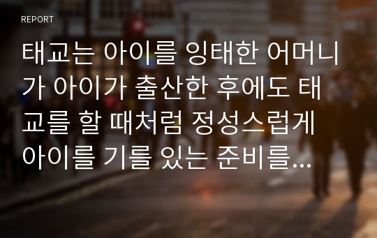 태교는 아이를 잉태한 어머니가 아이가 출산한 후에도 태교를 할 때처럼 정성스럽게 아이를 기를 있는 준비를 하는 과정이라는 점에서 중요성이 널리 인정된다.