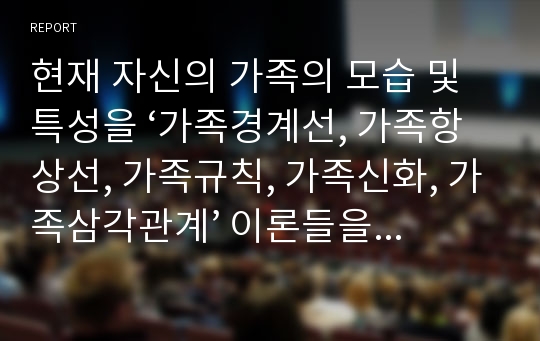 현재 자신의 가족의 모습 및 특성을 ‘가족경계선, 가족항상선, 가족규칙, 가족신화, 가족삼각관계’ 이론들을 대입시켜 분석하시오. 제시된 이론들 중 반드시 2가지 이상을 적용시켜 분석하시오.