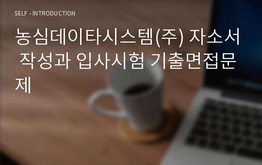 농심데이타시스템(주) 자소서 작성과 입사시험 기출면접문제