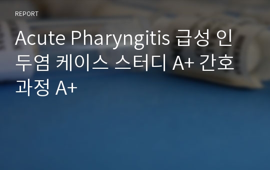 Acute Pharyngitis 급성 인두염 케이스 스터디 A+ 간호과정 A+