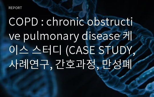 COPD : chronic obstructive pulmonary disease 케이스 스터디 (CASE STUDY, 사례연구, 간호과정, 만성폐쇄성폐질환)