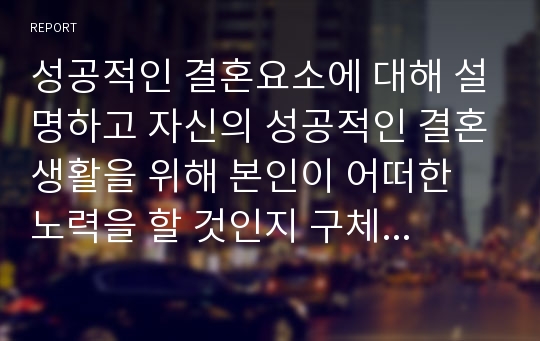 성공적인 결혼요소에 대해 설명하고 자신의 성공적인 결혼생활을 위해 본인이 어떠한 노력을 할 것인지 구체적으로 서술하세요